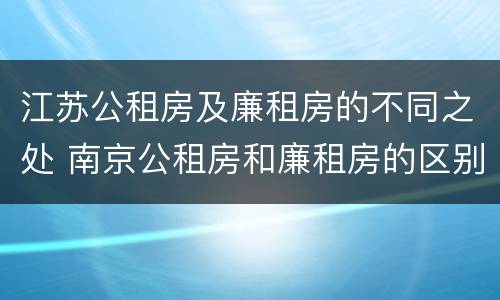 江苏公租房及廉租房的不同之处 南京公租房和廉租房的区别