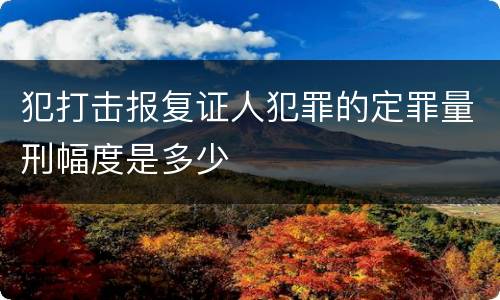 犯打击报复证人犯罪的定罪量刑幅度是多少
