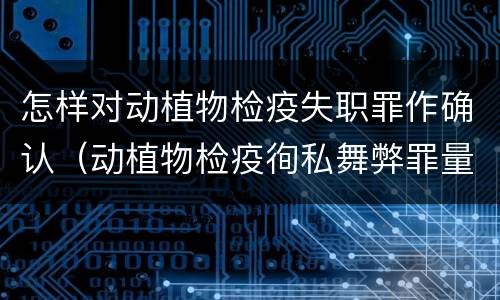 怎样对动植物检疫失职罪作确认（动植物检疫徇私舞弊罪量刑）