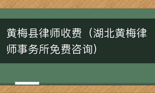 黄梅县律师收费（湖北黄梅律师事务所免费咨询）