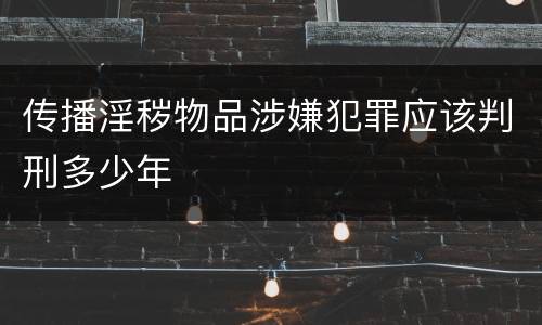 传播淫秽物品涉嫌犯罪应该判刑多少年