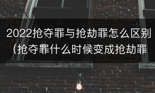 2022抢夺罪与抢劫罪怎么区别（抢夺罪什么时候变成抢劫罪）