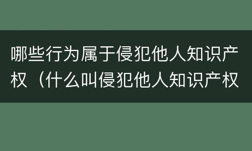 哪些行为属于侵犯他人知识产权（什么叫侵犯他人知识产权）