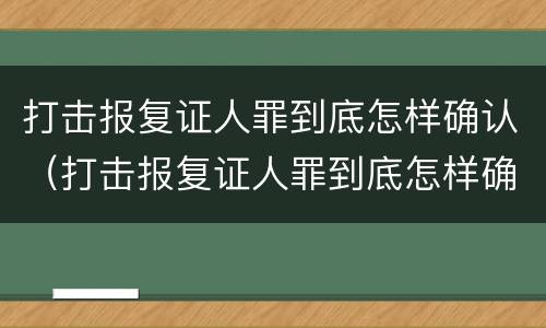 打击报复证人罪到底怎样确认（打击报复证人罪到底怎样确认责任）
