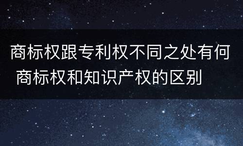 商标权跟专利权不同之处有何 商标权和知识产权的区别