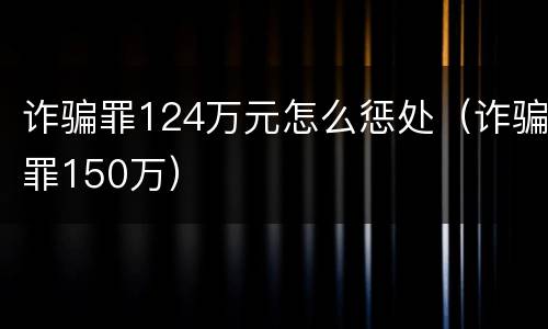 诈骗罪124万元怎么惩处（诈骗罪150万）