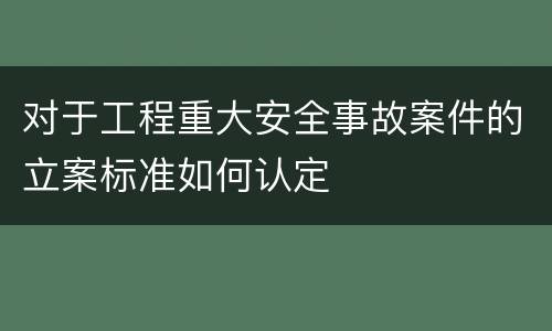 对于工程重大安全事故案件的立案标准如何认定