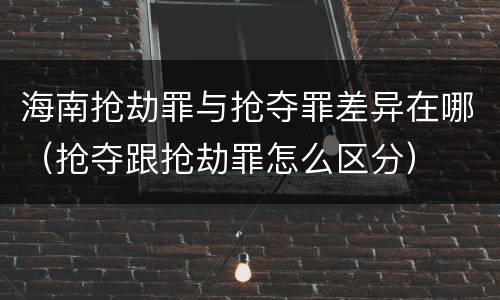 海南抢劫罪与抢夺罪差异在哪（抢夺跟抢劫罪怎么区分）