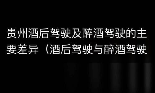 贵州酒后驾驶及醉酒驾驶的主要差异（酒后驾驶与醉酒驾驶的区别）