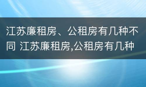 江苏廉租房、公租房有几种不同 江苏廉租房,公租房有几种不同类型