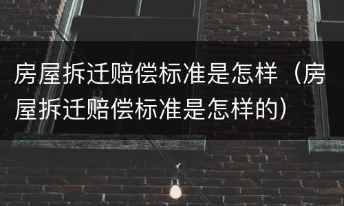 房屋拆迁赔偿标准是怎样（房屋拆迁赔偿标准是怎样的）