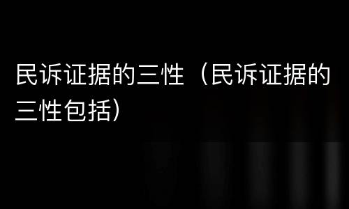 民诉证据的三性（民诉证据的三性包括）