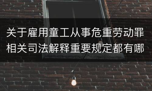 关于雇用童工从事危重劳动罪相关司法解释重要规定都有哪些
