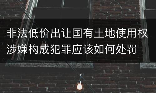 非法低价出让国有土地使用权涉嫌构成犯罪应该如何处罚