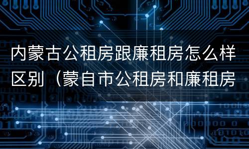 内蒙古公租房跟廉租房怎么样区别（蒙自市公租房和廉租房）