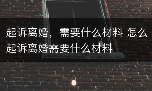起诉离婚，需要什么材料 怎么起诉离婚需要什么材料