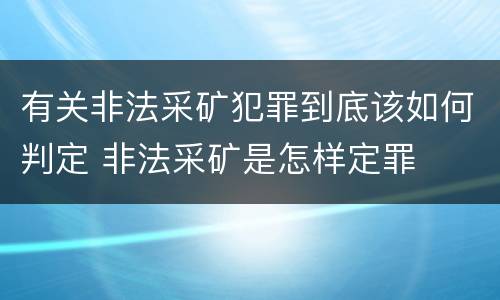 有关非法采矿犯罪到底该如何判定 非法采矿是怎样定罪