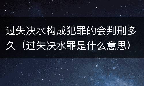 过失决水构成犯罪的会判刑多久（过失决水罪是什么意思）
