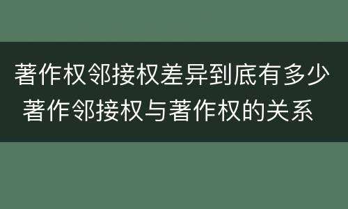 著作权邻接权差异到底有多少 著作邻接权与著作权的关系