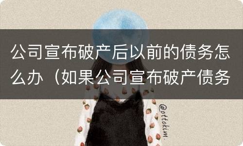 公司宣布破产后以前的债务怎么办（如果公司宣布破产债务怎么办）