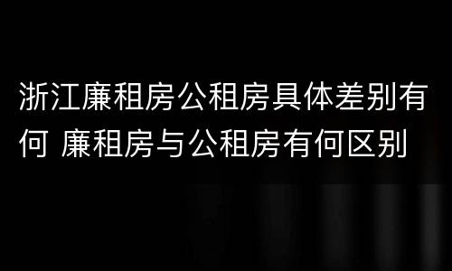 浙江廉租房公租房具体差别有何 廉租房与公租房有何区别