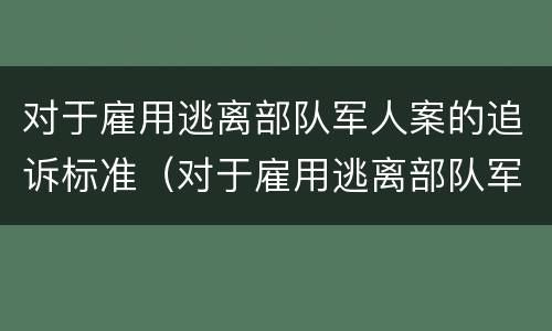 对于雇用逃离部队军人案的追诉标准（对于雇用逃离部队军人案的追诉标准是）