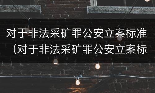 对于非法采矿罪公安立案标准（对于非法采矿罪公安立案标准规定）