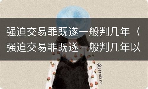 强迫交易罪既遂一般判几年（强迫交易罪既遂一般判几年以上）