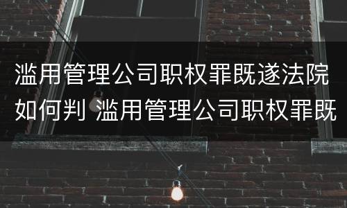 滥用管理公司职权罪既遂法院如何判 滥用管理公司职权罪既遂法院如何判定