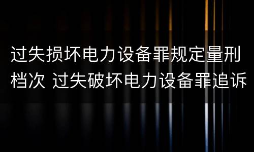 过失损坏电力设备罪规定量刑档次 过失破坏电力设备罪追诉标准