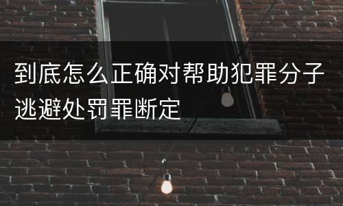到底怎么正确对帮助犯罪分子逃避处罚罪断定