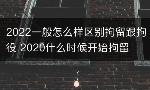2022一般怎么样区别拘留跟拘役 2020什么时候开始拘留