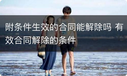 附条件生效的合同能解除吗 有效合同解除的条件
