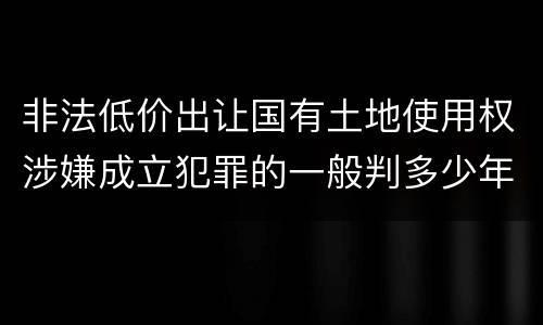 非法低价出让国有土地使用权涉嫌成立犯罪的一般判多少年