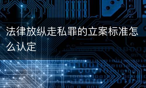 法律放纵走私罪的立案标准怎么认定