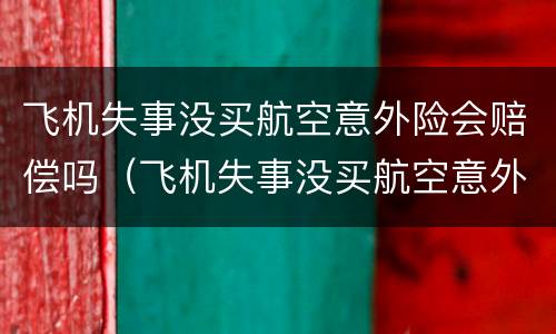 飞机失事没买航空意外险会赔偿吗（飞机失事没买航空意外险会赔偿吗）