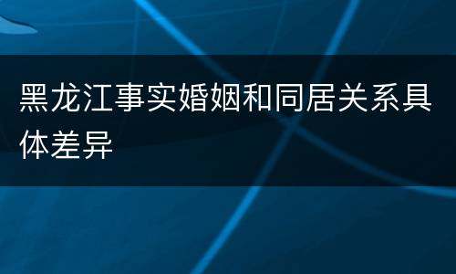 黑龙江事实婚姻和同居关系具体差异