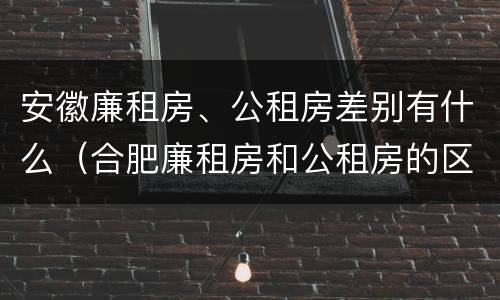 安徽廉租房、公租房差别有什么（合肥廉租房和公租房的区别）