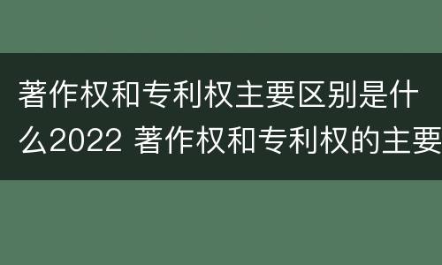 著作权和专利权主要区别是什么2022 著作权和专利权的主要区别