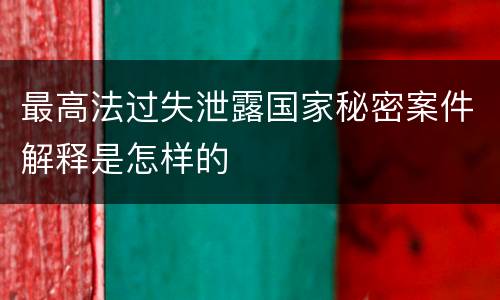 最高法过失泄露国家秘密案件解释是怎样的