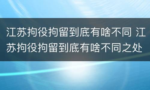 江苏拘役拘留到底有啥不同 江苏拘役拘留到底有啥不同之处