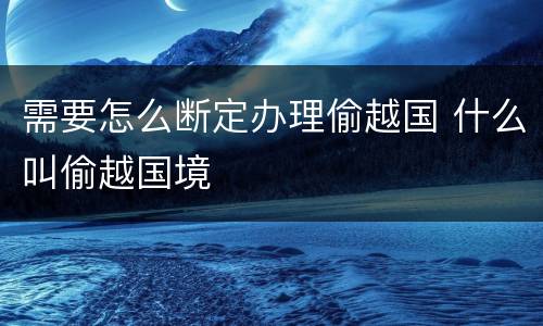 需要怎么断定办理偷越国 什么叫偷越国境