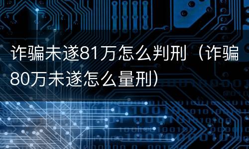 诈骗未遂81万怎么判刑（诈骗80万未遂怎么量刑）