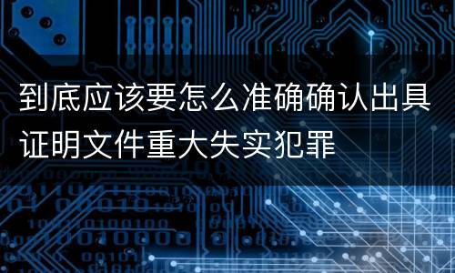 到底应该要怎么准确确认出具证明文件重大失实犯罪