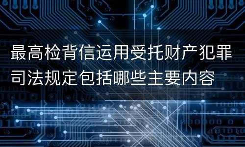 最高检背信运用受托财产犯罪司法规定包括哪些主要内容