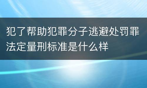 犯了帮助犯罪分子逃避处罚罪法定量刑标准是什么样