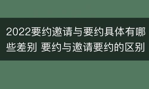 2022要约邀请与要约具体有哪些差别 要约与邀请要约的区别