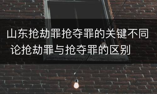 山东抢劫罪抢夺罪的关键不同 论抢劫罪与抢夺罪的区别