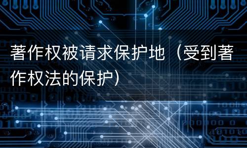 著作权被请求保护地（受到著作权法的保护）