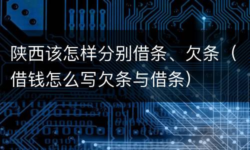 陕西该怎样分别借条、欠条（借钱怎么写欠条与借条）